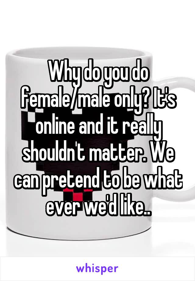 Why do you do female/male only? It's online and it really shouldn't matter. We can pretend to be what ever we'd like..