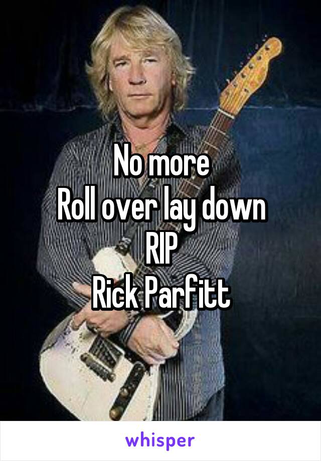 No more
Roll over lay down
RIP
Rick Parfitt