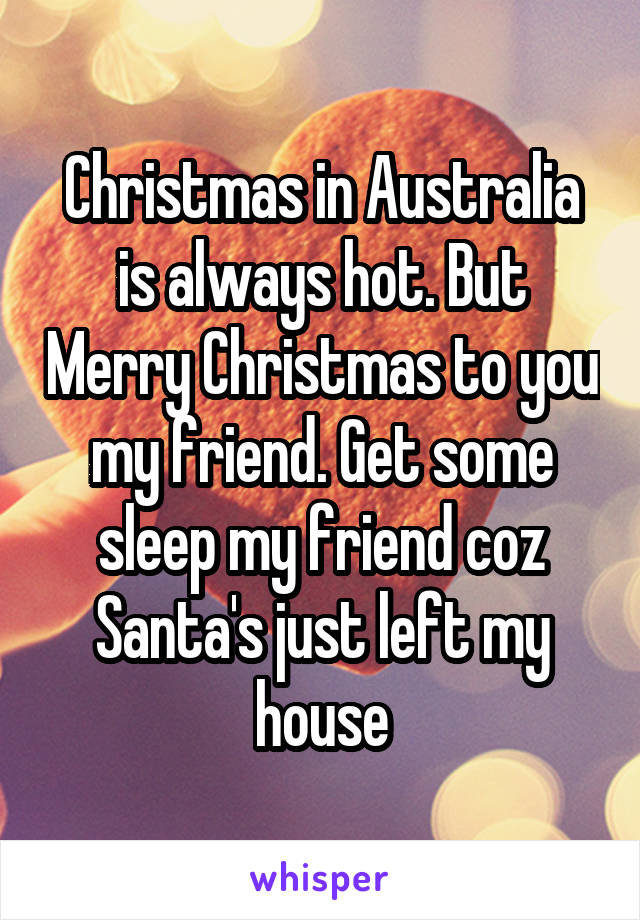 Christmas in Australia is always hot. But Merry Christmas to you my friend. Get some sleep my friend coz Santa's just left my house