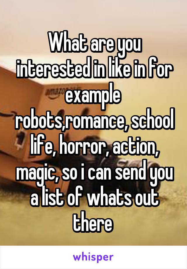 What are you interested in like in for example  robots,romance, school life, horror, action, magic, so i can send you a list of whats out there 