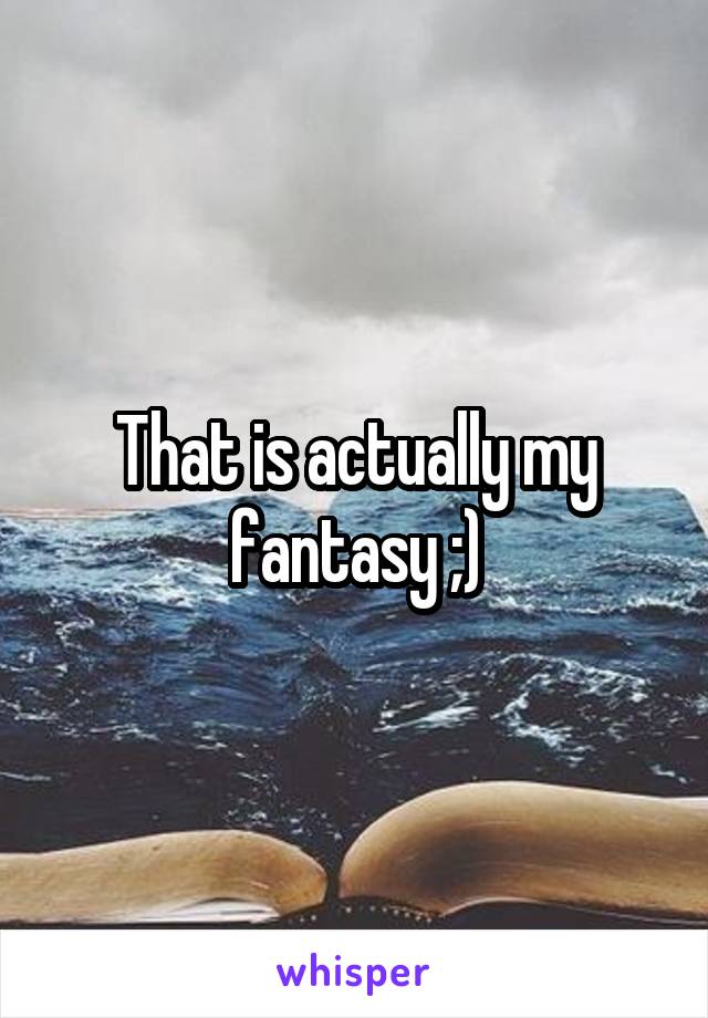 That is actually my fantasy ;)