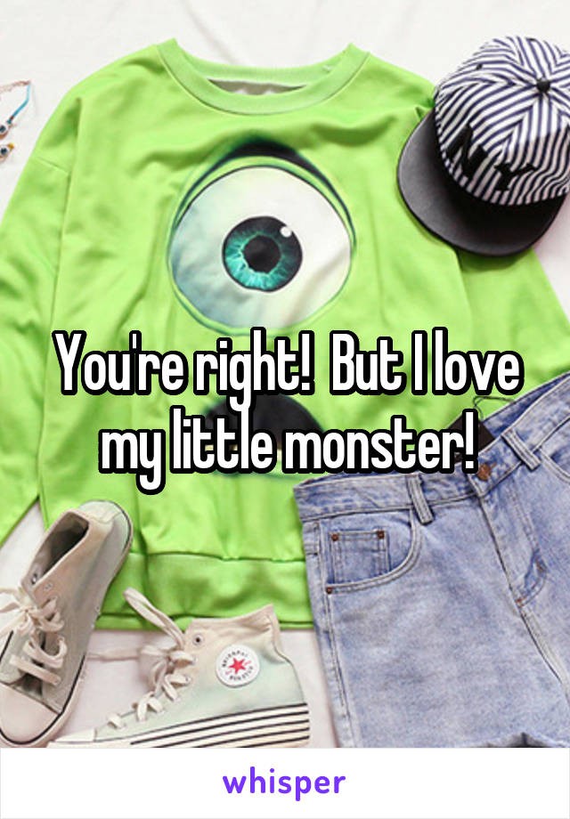 You're right!  But I love my little monster!