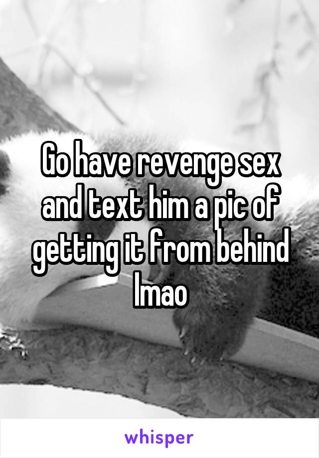 Go have revenge sex and text him a pic of getting it from behind lmao