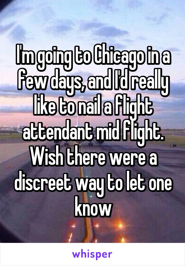 I'm going to Chicago in a few days, and I'd really like to nail a flight attendant mid flight. Wish there were a discreet way to let one know