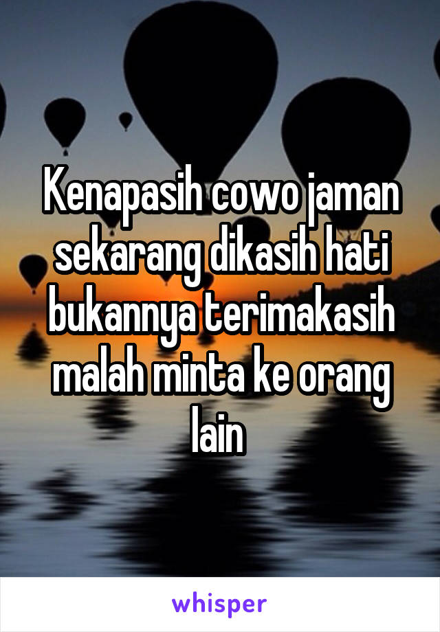 Kenapasih cowo jaman sekarang dikasih hati bukannya terimakasih malah minta ke orang lain 