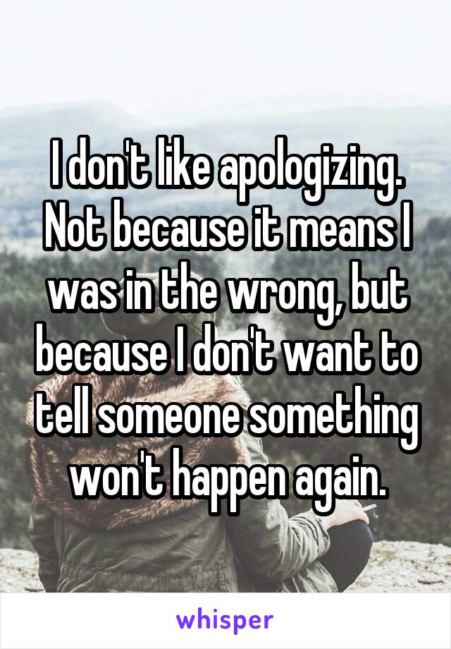 I don't like apologizing. Not because it means I was in the wrong, but because I don't want to tell someone something won't happen again.