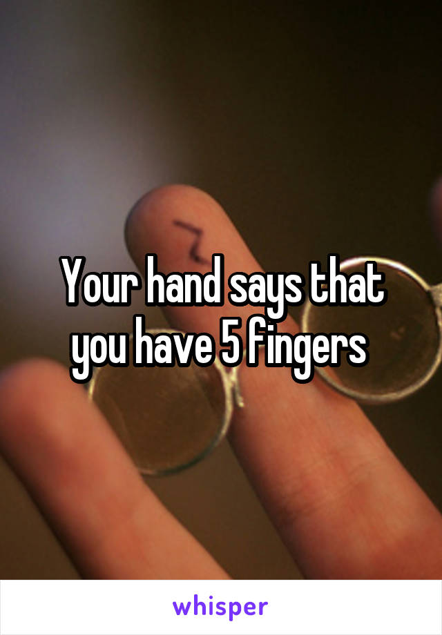 Your hand says that you have 5 fingers 