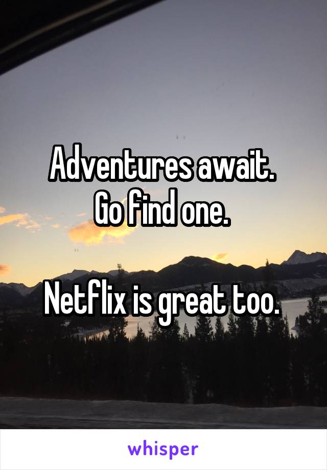 Adventures await. 
Go find one. 

Netflix is great too. 