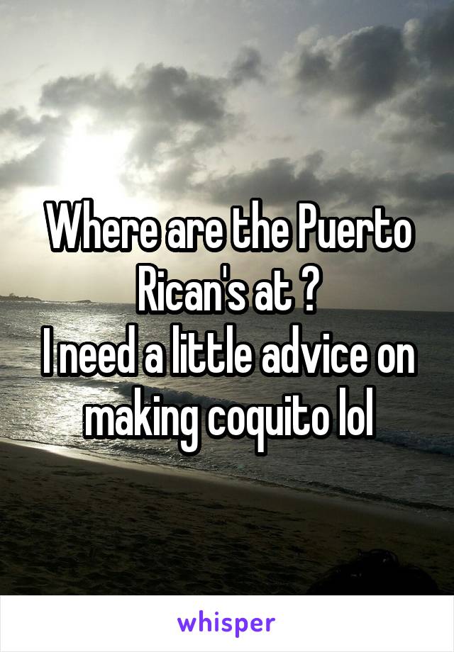 Where are the Puerto Rican's at ?
I need a little advice on making coquito lol