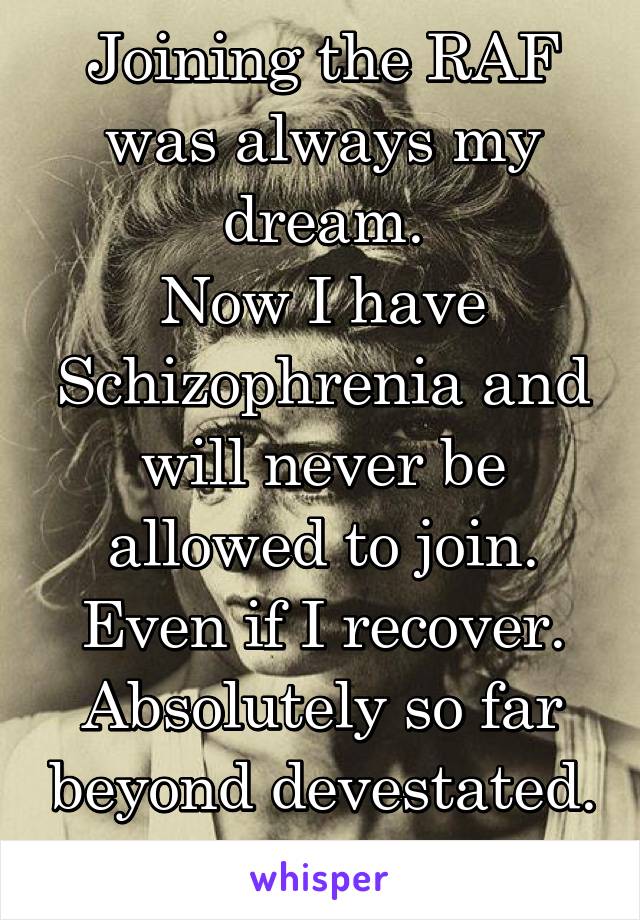 Joining the RAF was always my dream.
Now I have Schizophrenia and will never be allowed to join. Even if I recover.
Absolutely so far beyond devestated.
Mortified