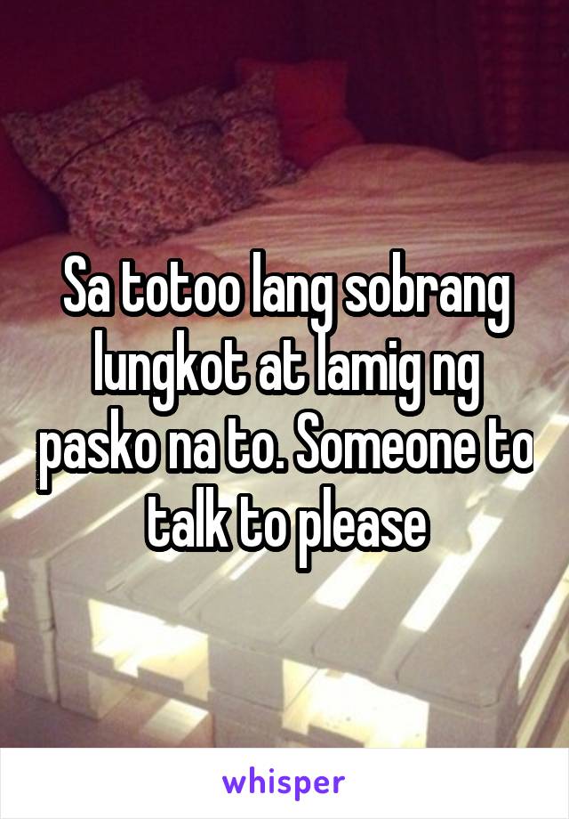 Sa totoo lang sobrang lungkot at lamig ng pasko na to. Someone to talk to please