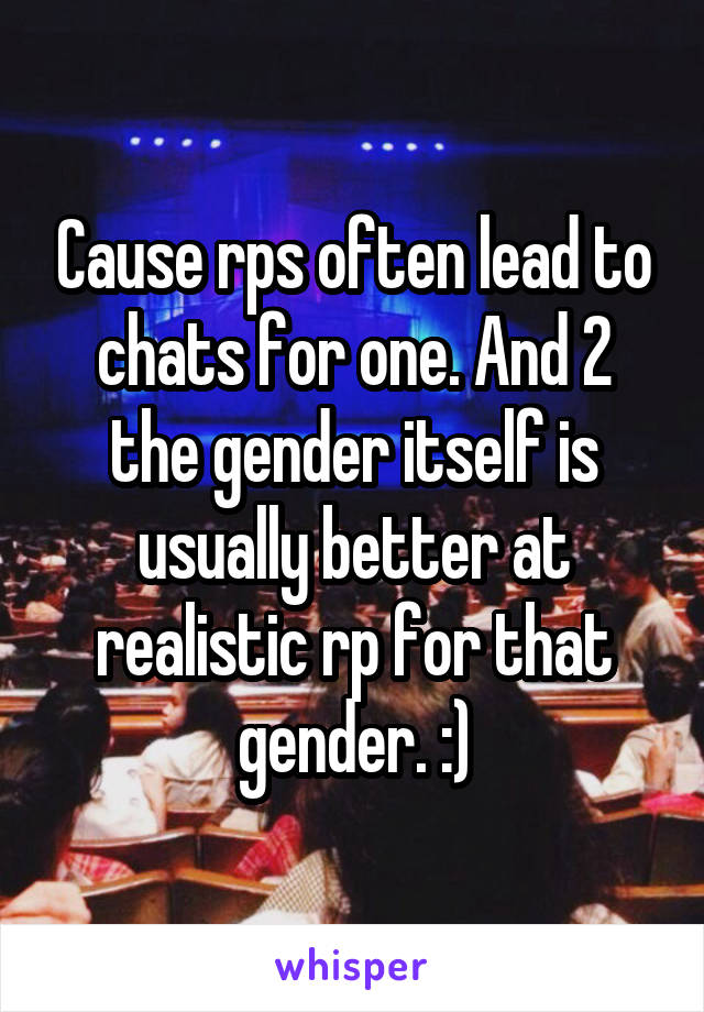 Cause rps often lead to chats for one. And 2 the gender itself is usually better at realistic rp for that gender. :)