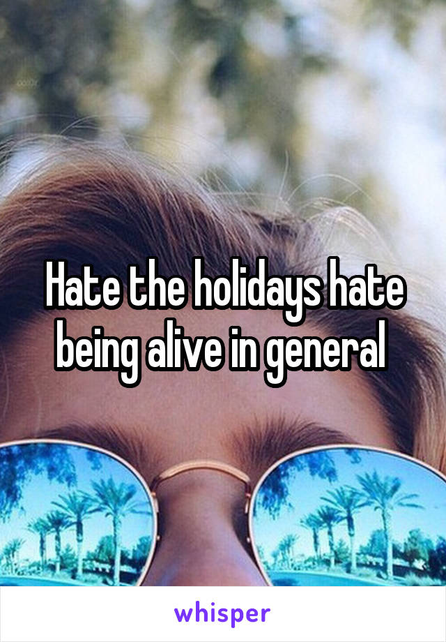 Hate the holidays hate being alive in general 