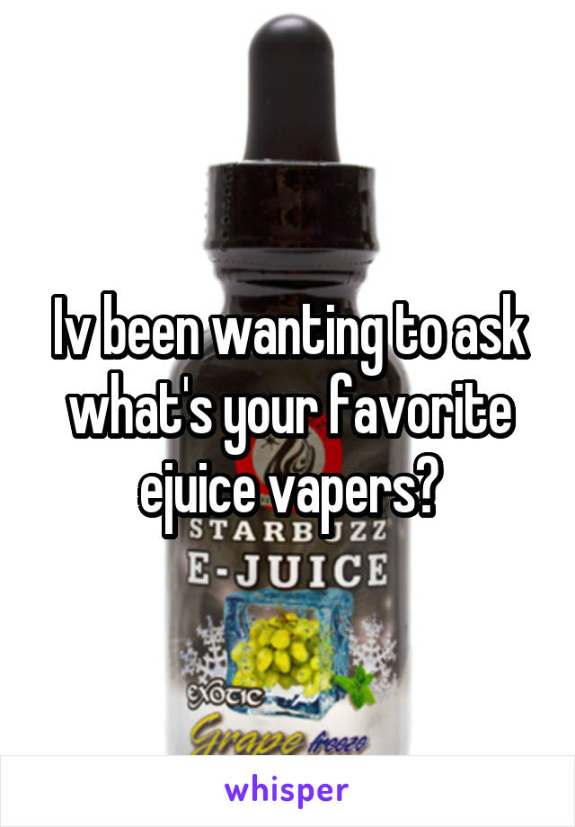 Iv been wanting to ask what's your favorite ejuice vapers?