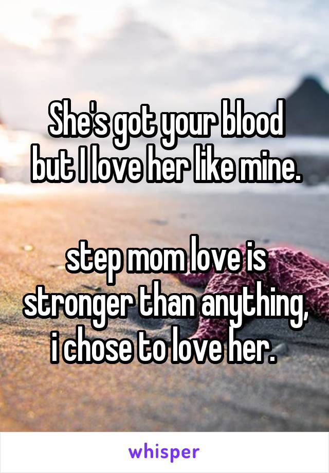 She's got your blood
but I love her like mine. 
step mom love is stronger than anything, i chose to love her. 