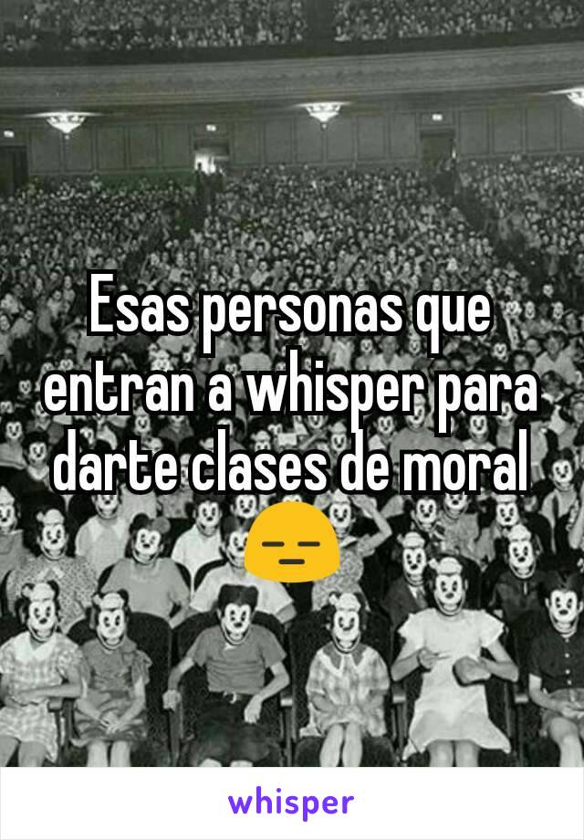 Esas personas que entran a whisper para darte clases de moral 😑