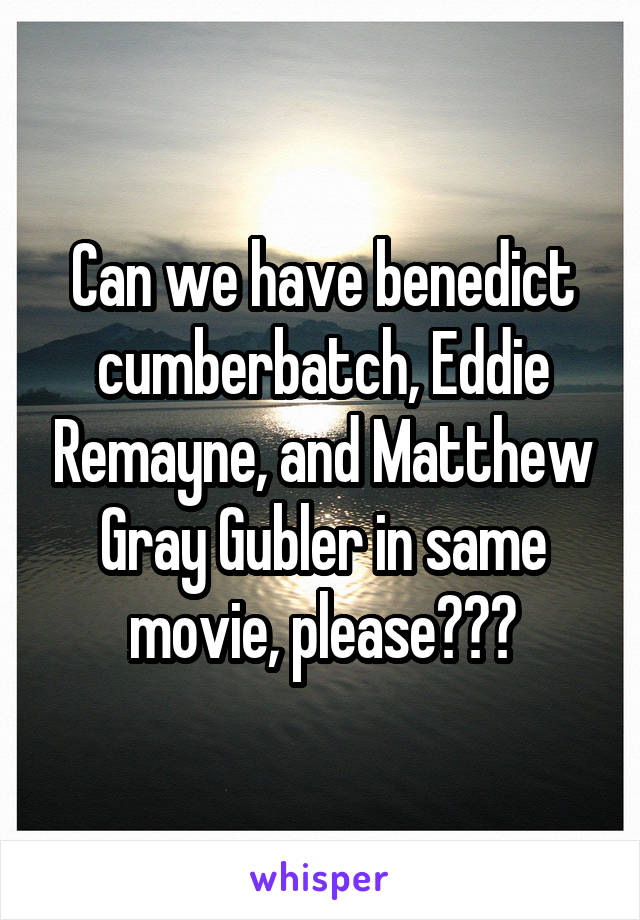 Can we have benedict cumberbatch, Eddie Remayne, and Matthew Gray Gubler in same movie, please???