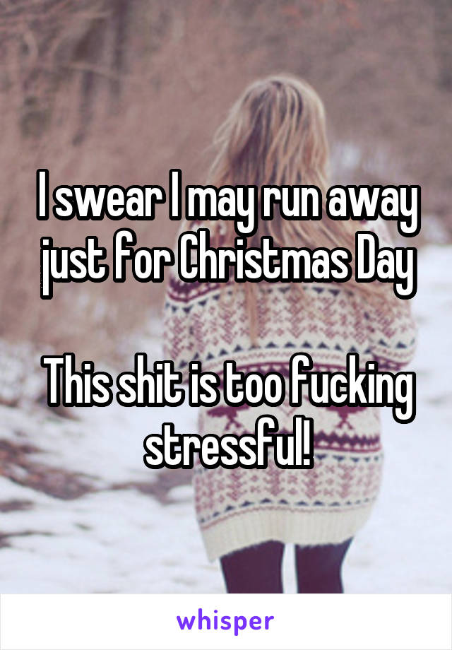 I swear I may run away just for Christmas Day

This shit is too fucking stressful!