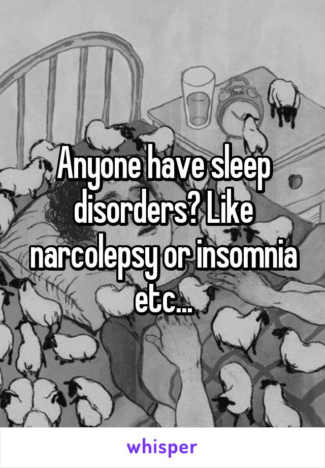 Anyone have sleep disorders? Like narcolepsy or insomnia etc...