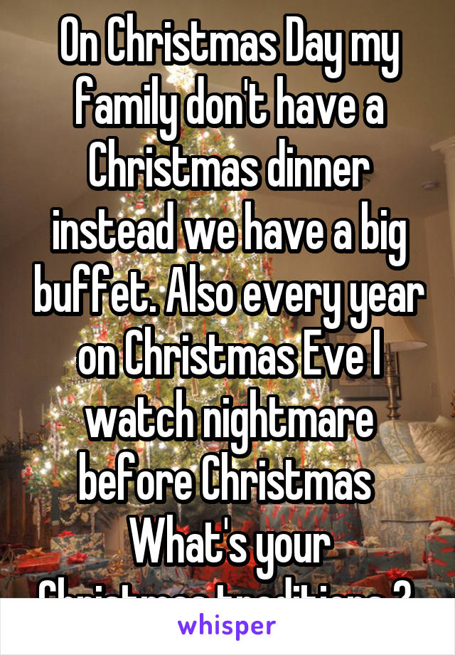 On Christmas Day my family don't have a Christmas dinner instead we have a big buffet. Also every year on Christmas Eve I watch nightmare before Christmas 
What's your Christmas traditions ? 