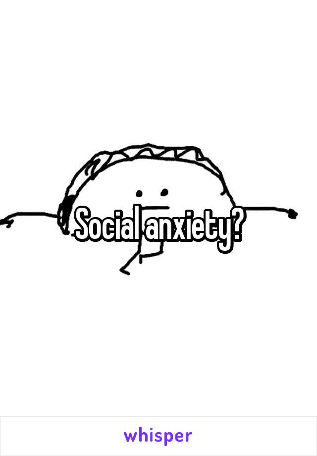 Social anxiety?