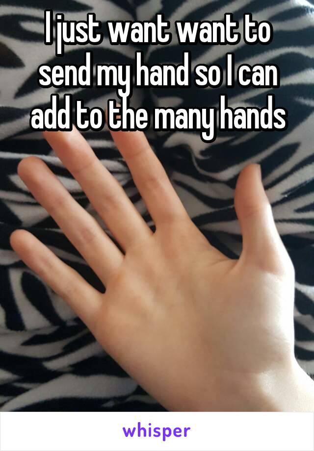 I just want want to send my hand so I can add to the many hands






