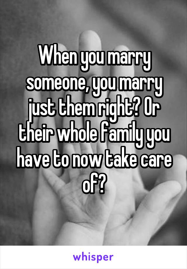 When you marry someone, you marry just them right? Or their whole family you have to now take care of?
