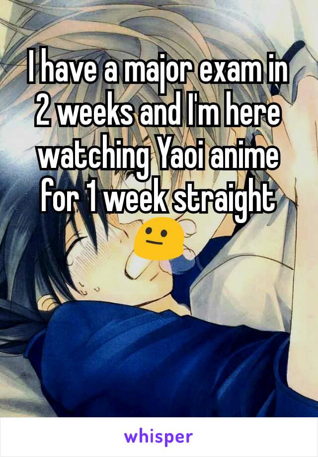 I have a major exam in 2 weeks and I'm here watching Yaoi anime for 1 week straight
😐