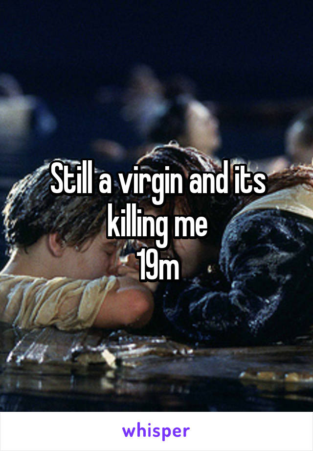 Still a virgin and its killing me
19m