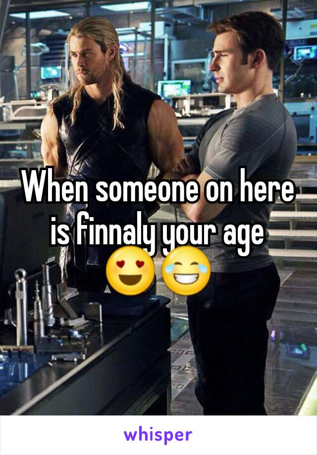 When someone on here is finnaly your age 😍😂