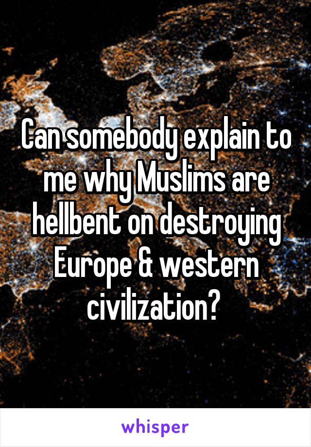 Can somebody explain to me why Muslims are hellbent on destroying Europe & western civilization? 