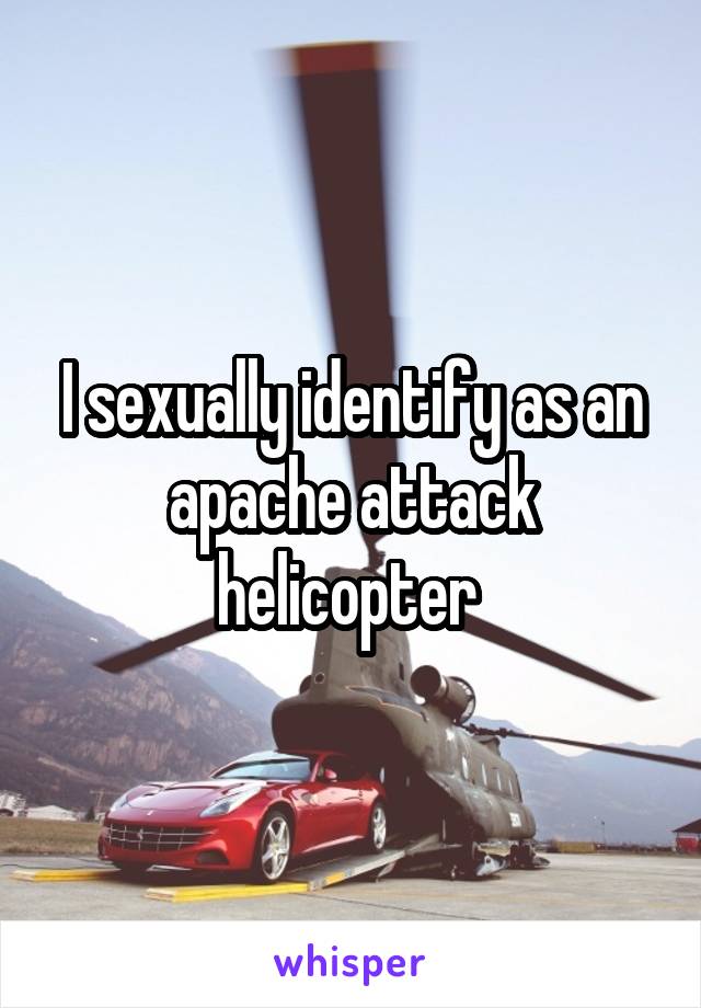 I sexually identify as an apache attack helicopter 