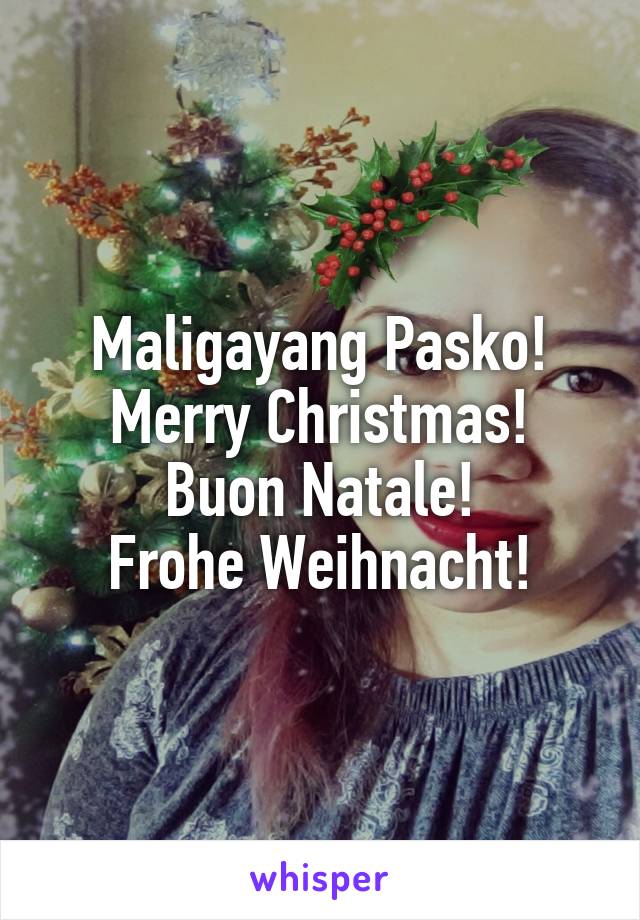 Maligayang Pasko!
Merry Christmas!
Buon Natale!
Frohe Weihnacht!