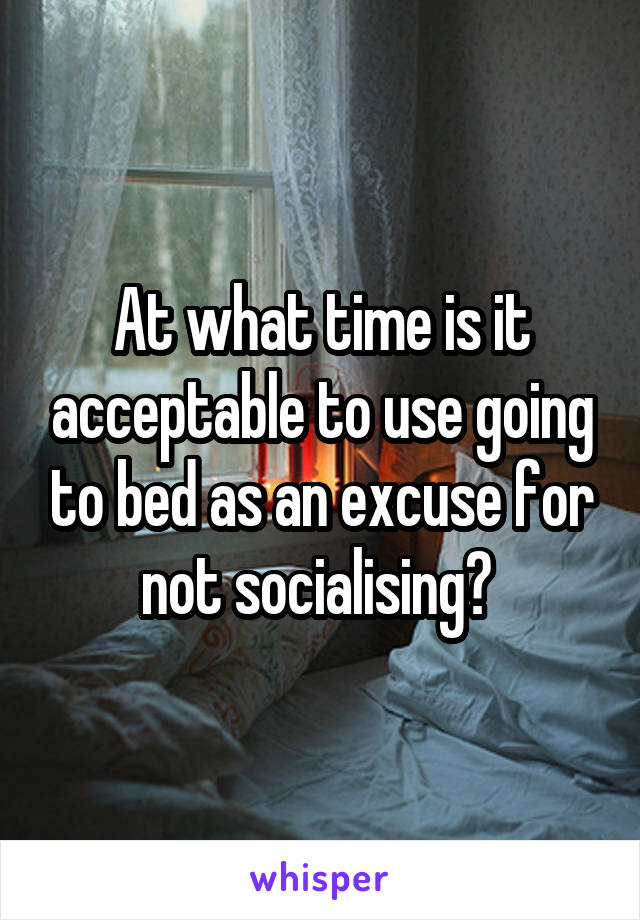 At what time is it acceptable to use going to bed as an excuse for not socialising? 