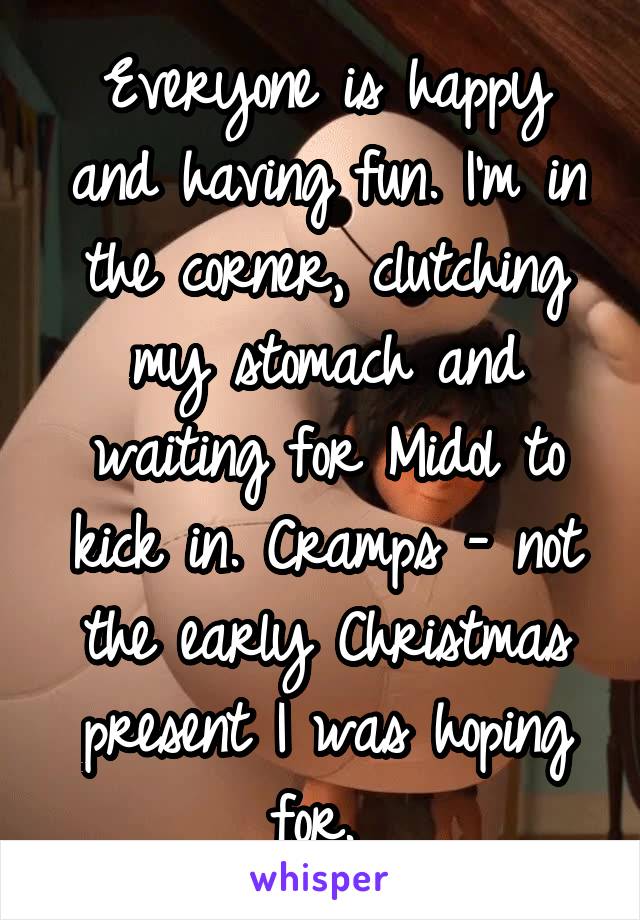 Everyone is happy and having fun. I'm in the corner, clutching my stomach and waiting for Midol to kick in. Cramps - not the early Christmas present I was hoping for. 