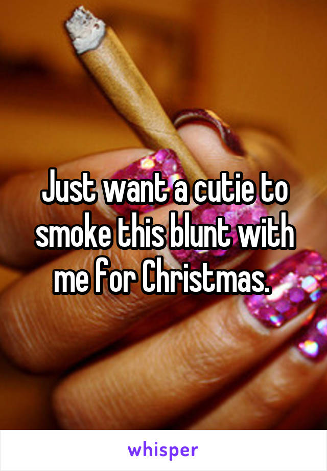 Just want a cutie to smoke this blunt with me for Christmas. 