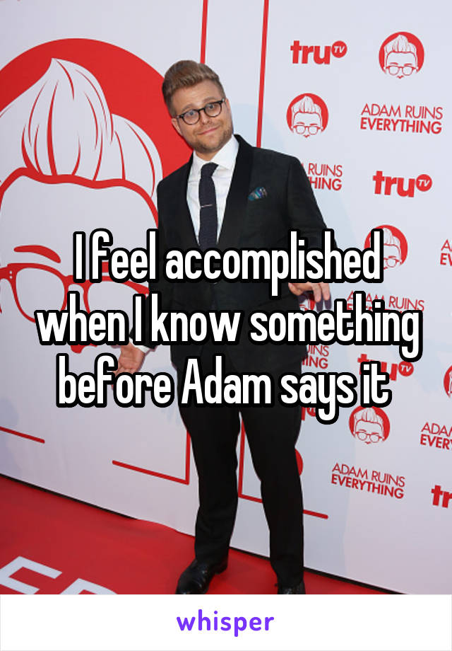 I feel accomplished when I know something before Adam says it 