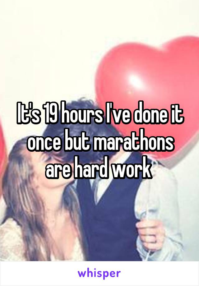 It's 19 hours I've done it once but marathons are hard work 