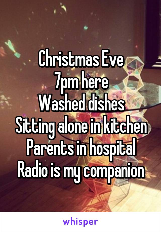 Christmas Eve
7pm here
Washed dishes
Sitting alone in kitchen
Parents in hospital
Radio is my companion