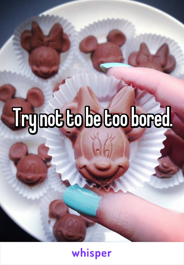 Try not to be too bored.  