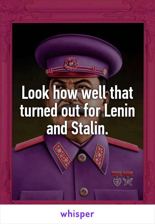 Look how well that turned out for Lenin and Stalin.