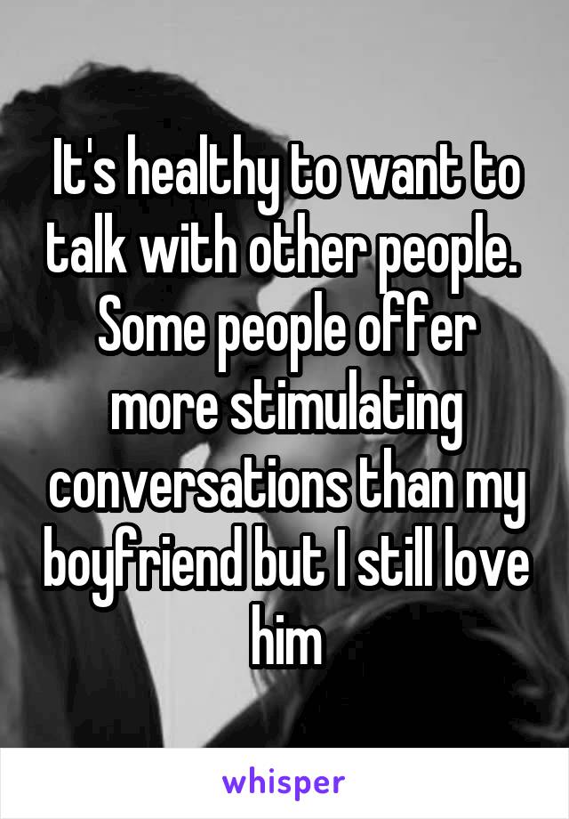 It's healthy to want to talk with other people. 
Some people offer more stimulating conversations than my boyfriend but I still love him