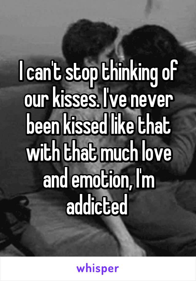 I can't stop thinking of our kisses. I've never been kissed like that with that much love and emotion, I'm addicted 