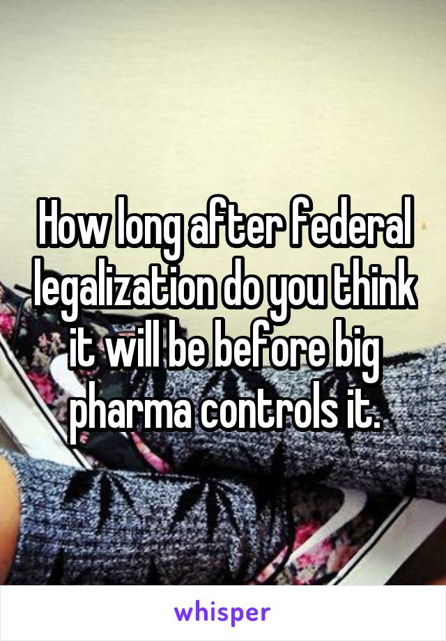 How long after federal legalization do you think it will be before big pharma controls it.