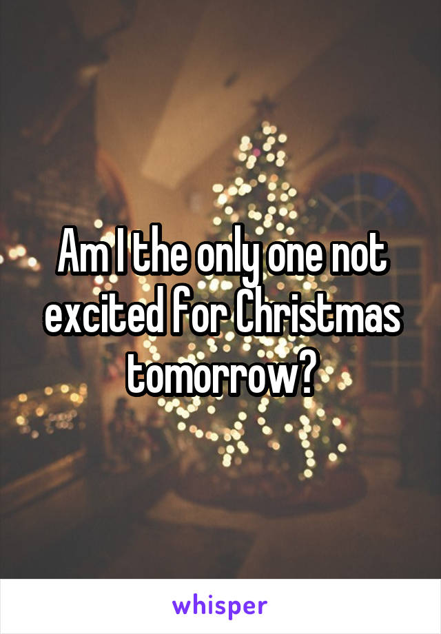 Am I the only one not excited for Christmas tomorrow?