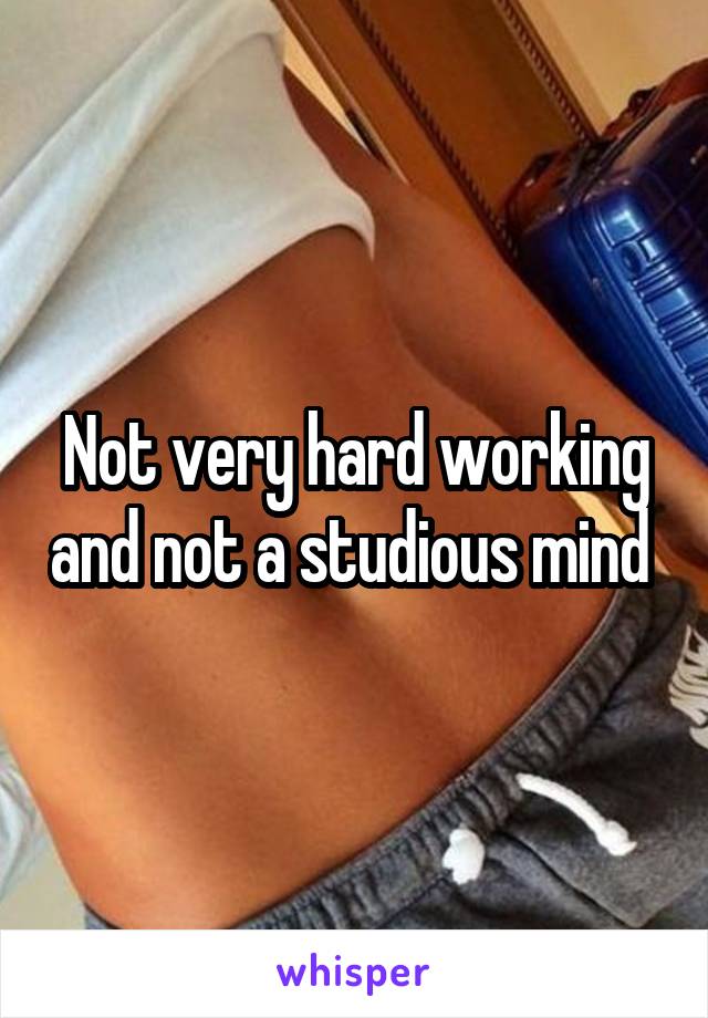 Not very hard working and not a studious mind 