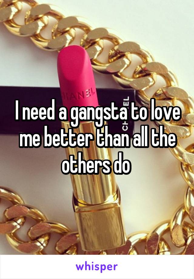 I need a gangsta to love me better than all the others do 