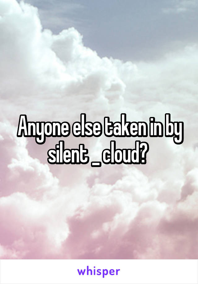 Anyone else taken in by silent _ cloud? 