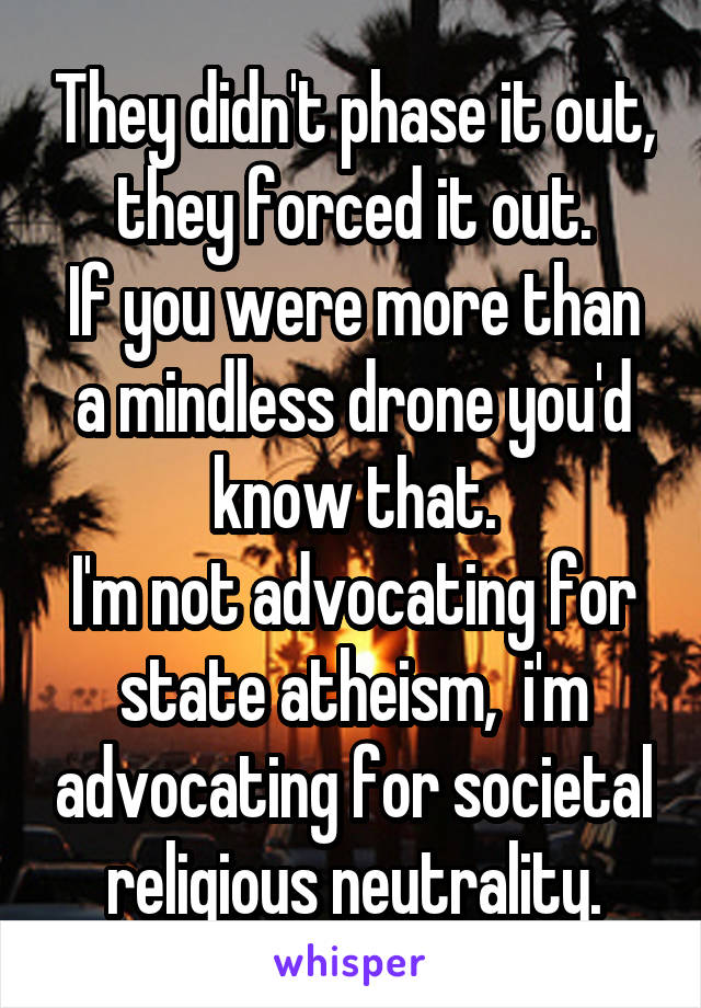 They didn't phase it out, they forced it out.
If you were more than a mindless drone you'd know that.
I'm not advocating for state atheism,  i'm advocating for societal religious neutrality.