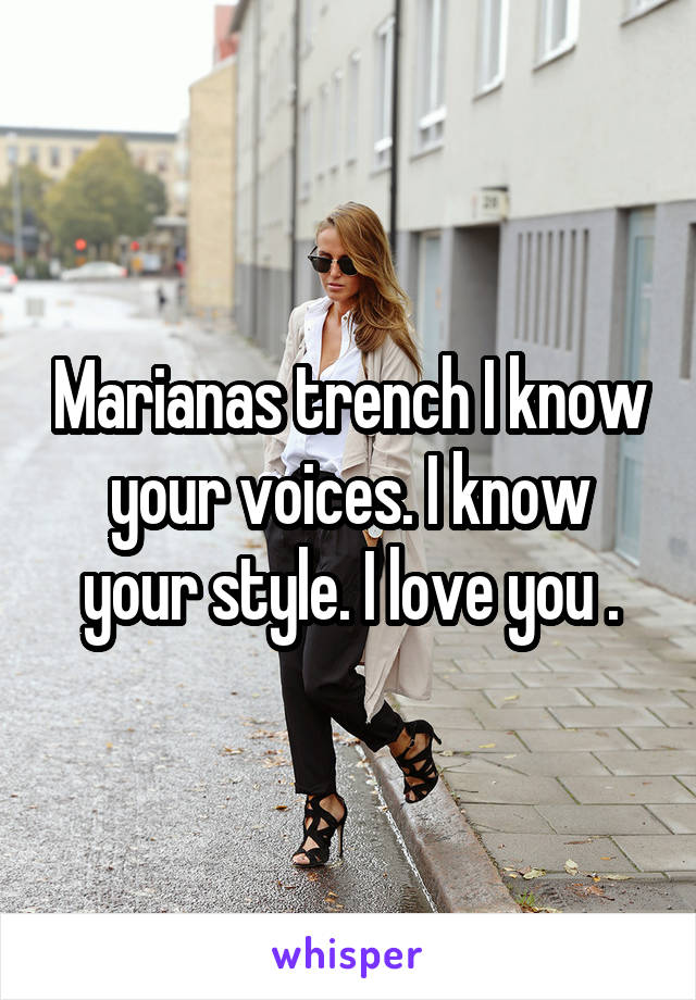 Marianas trench I know your voices. I know your style. I love you .